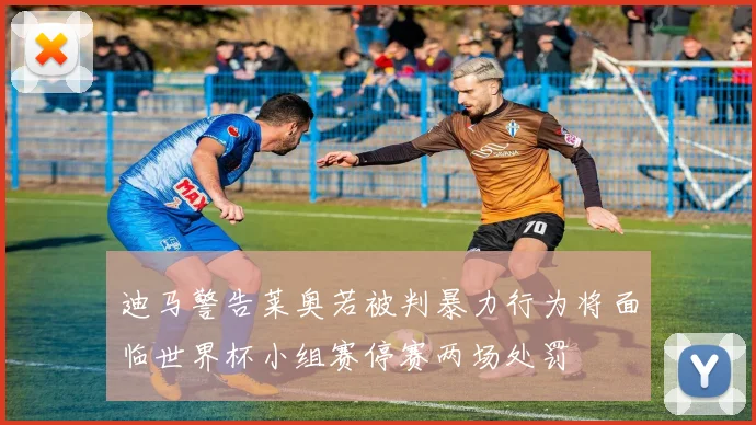 迪马警告莱奥若被判暴力行为将面临世界杯小组赛停赛两场处罚
