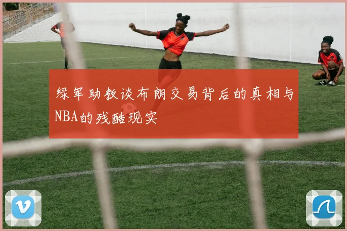 绿军助教谈布朗交易背后的真相与NBA的残酷现实