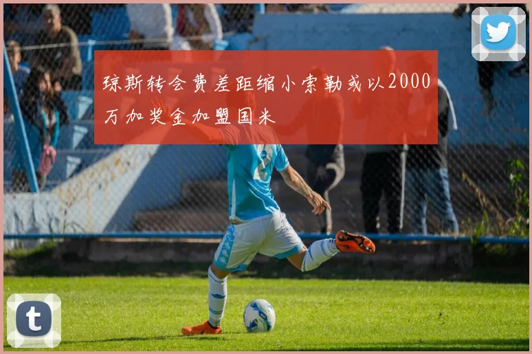 琼斯转会费差距缩小索勒或以2000万加奖金加盟国米