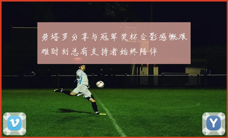 劳塔罗分享与冠军奖杯合影感慨艰难时刻总有支持者始终陪伴