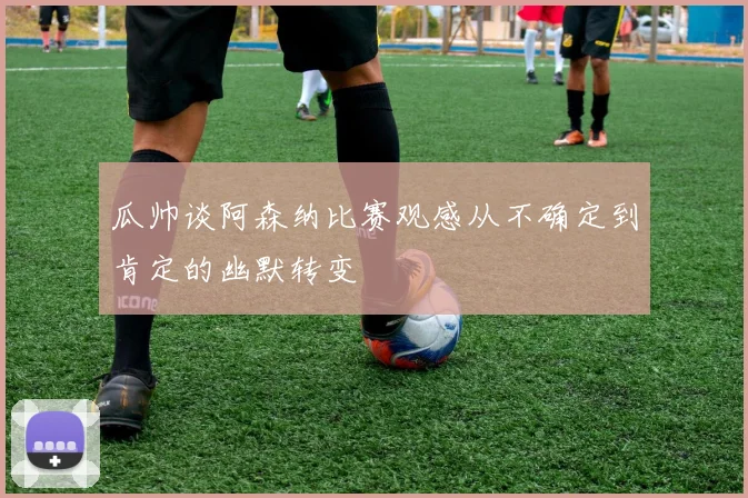 瓜帅谈阿森纳比赛观感从不确定到肯定的幽默转变