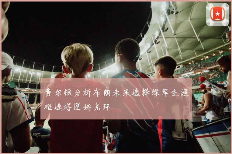费尔顿分析布朗未来选择绿军生涯难逃塔图姆光环