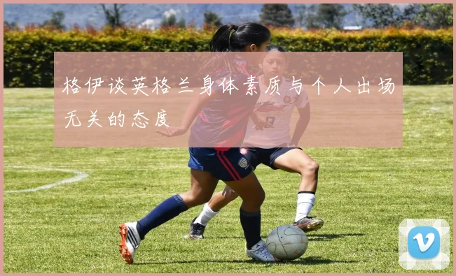 格伊谈英格兰身体素质与个人出场无关的态度