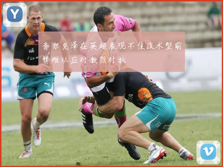 齐尔克泽在英超表现不佳技术型前锋难以应对激烈对抗