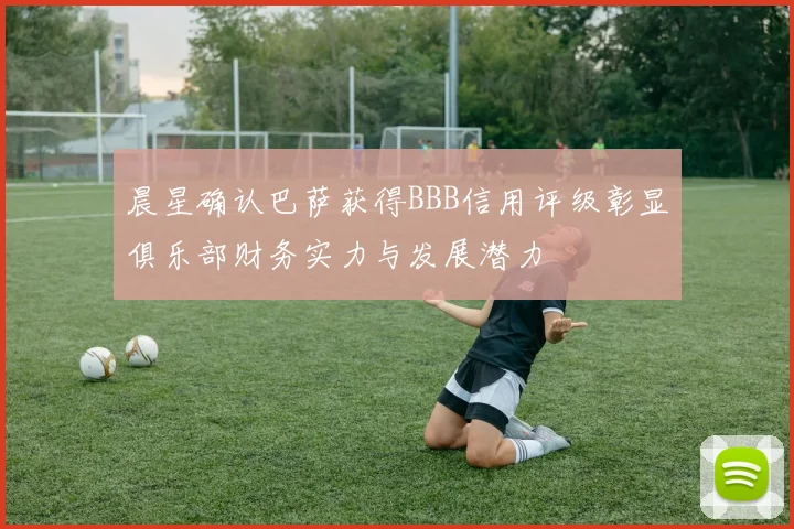 晨星确认巴萨获得BBB信用评级彰显俱乐部财务实力与发展潜力
