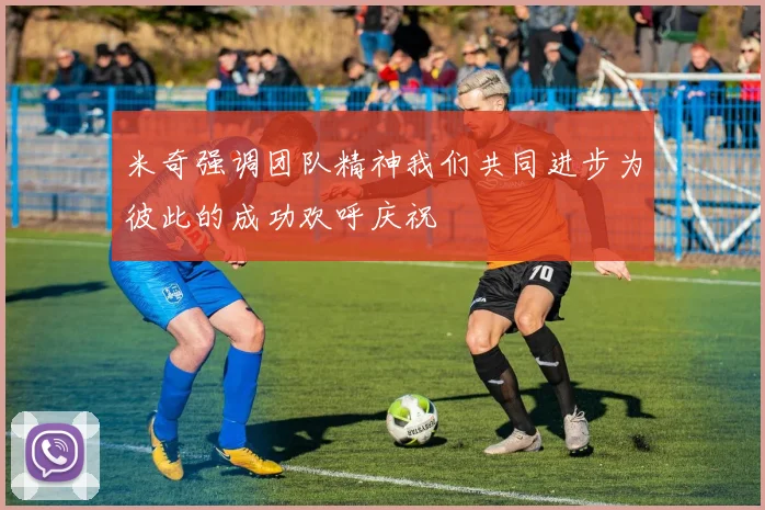 米奇强调团队精神我们共同进步为彼此的成功欢呼庆祝