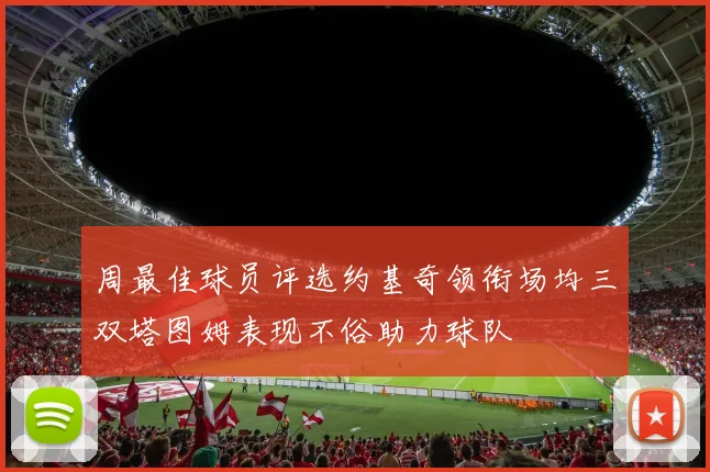 周最佳球员评选约基奇领衔场均三双塔图姆表现不俗助力球队