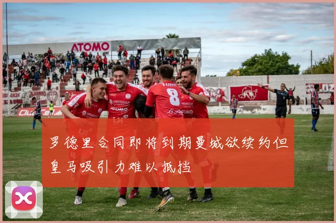 罗德里合同即将到期曼城欲续约但皇马吸引力难以抵挡
