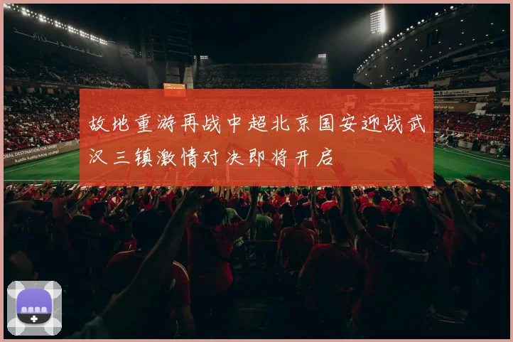 故地重游再战中超北京国安迎战武汉三镇激情对决即将开启