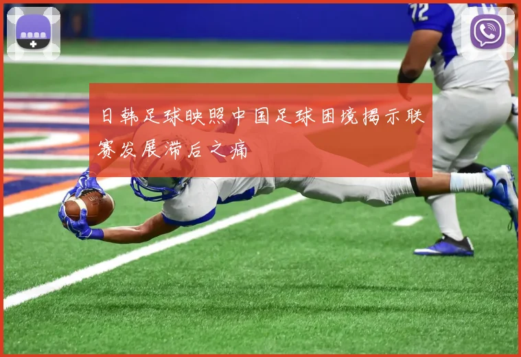 日韩足球映照中国足球困境揭示联赛发展滞后之痛