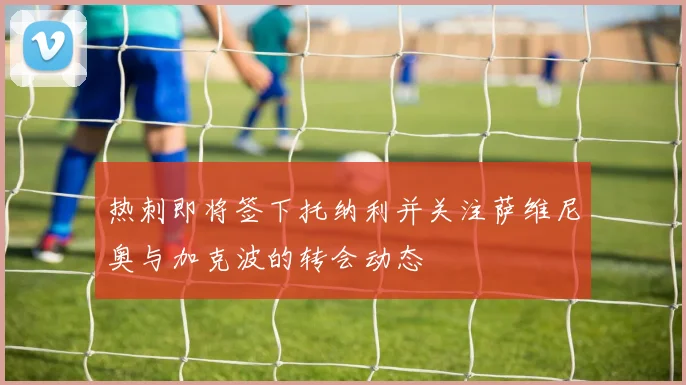 热刺即将签下托纳利并关注萨维尼奥与加克波的转会动态