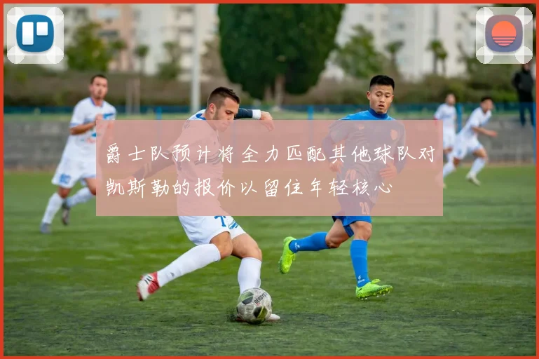 爵士队预计将全力匹配其他球队对凯斯勒的报价以留住年轻核心