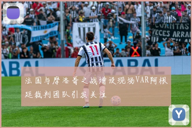 法国与摩洛哥之战增设现场VAR阿根廷裁判团队引发关注