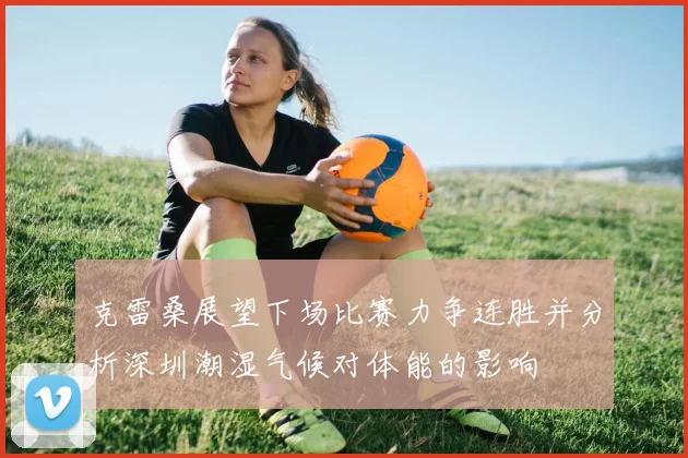 克雷桑展望下场比赛力争连胜并分析深圳潮湿气候对体能的影响