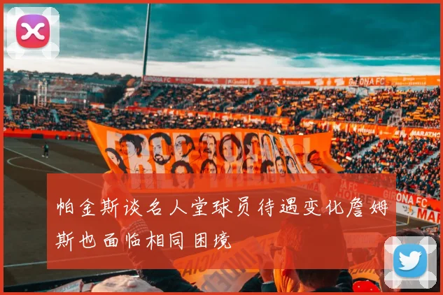 帕金斯谈名人堂球员待遇变化詹姆斯也面临相同困境