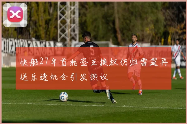 快船27年首轮签互换权仍归雷霆再送乐透机会引发热议