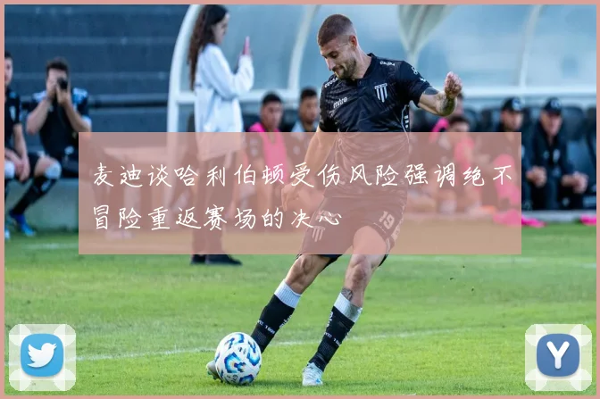 麦迪谈哈利伯顿受伤风险强调绝不冒险重返赛场的决心