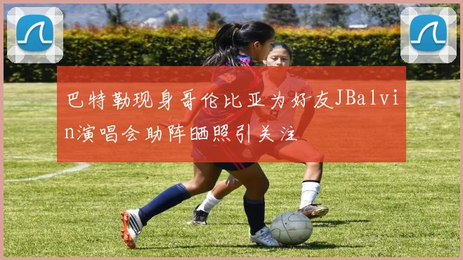 巴特勒现身哥伦比亚为好友JBalvin演唱会助阵晒照引关注